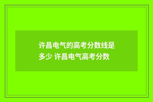 许昌电气的高考分数线是多少 许昌电气高考分数