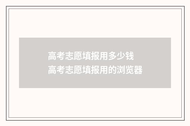 高考志愿填报用多少钱 高考志愿填报用的浏览器