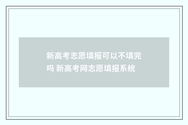 新高考志愿填报可以不填完吗 新高考网志愿填报系统