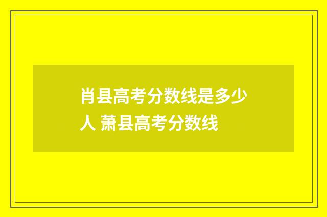 肖县高考分数线是多少人 萧县高考分数线