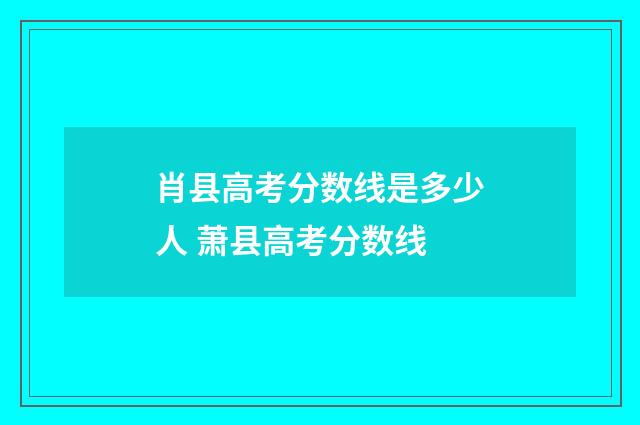 肖县高考分数线是多少人 萧县高考分数线