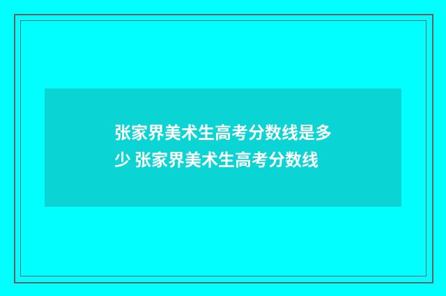 张家界美术生高考分数线是多少 张家界美术生高考分数线
