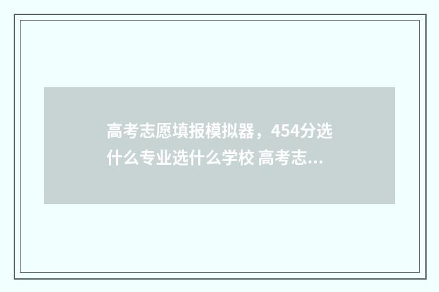 高考志愿填报模拟器，454分选什么专业选什么学校 高考志愿填报模拟