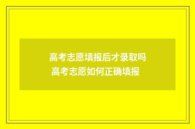 高考志愿填报后才录取吗 高考志愿如何正确填报