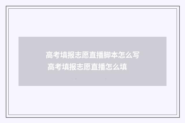 高考填报志愿直播脚本怎么写 高考填报志愿直播怎么填