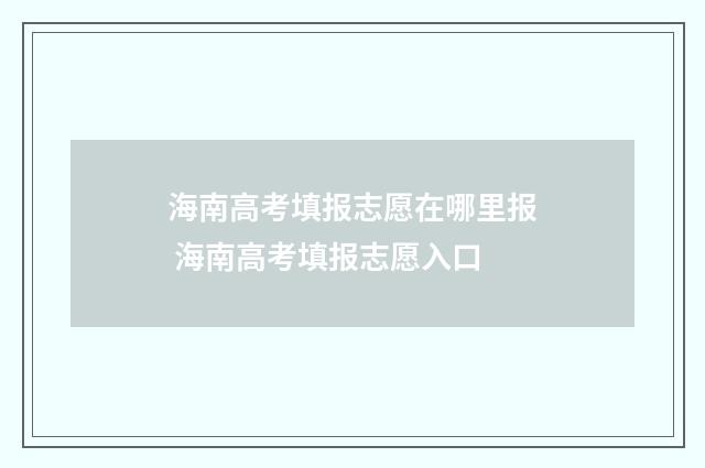 海南高考填报志愿在哪里报 海南高考填报志愿入口