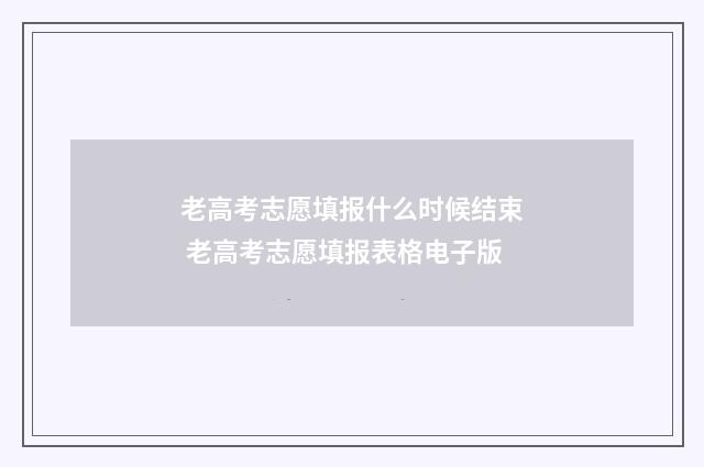 老高考志愿填报什么时候结束 老高考志愿填报表格电子版