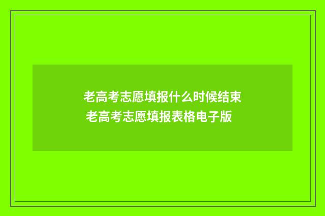 老高考志愿填报什么时候结束 老高考志愿填报表格电子版
