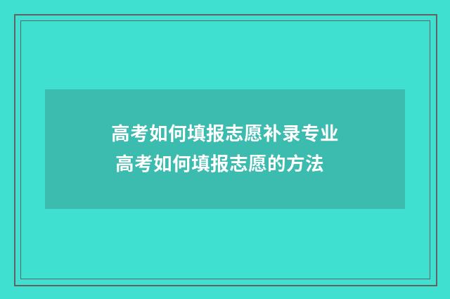 高考如何填报志愿补录专业 高考如何填报志愿的方法