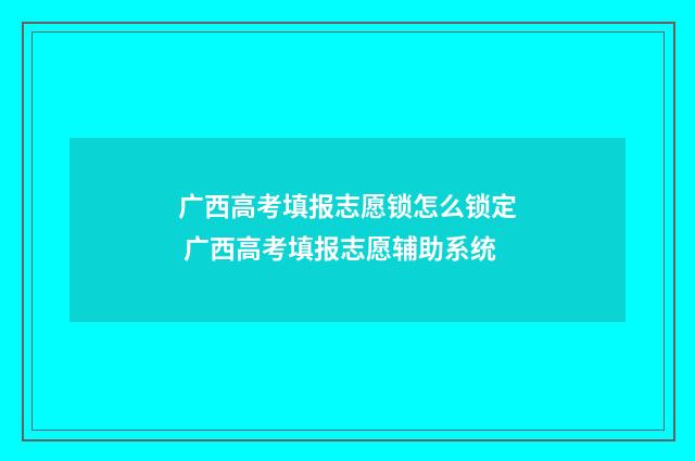 广西高考填报志愿锁怎么锁定 广西高考填报志愿辅助系统