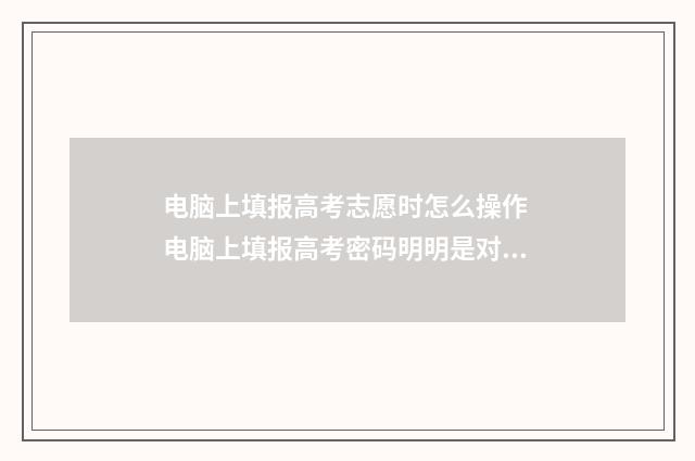 电脑上填报高考志愿时怎么操作 电脑上填报高考密码明明是对的怎么显示说密码错误