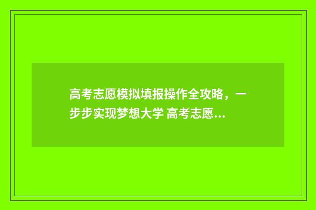 高考志愿模拟填报操作全攻略，一步步实现梦想大学 高考志愿模拟填报怎么填报的