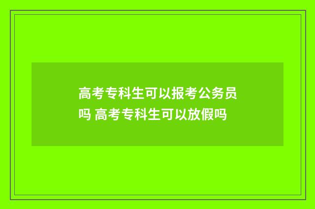 高考专科生可以报考公务员吗 高考专科生可以放假吗