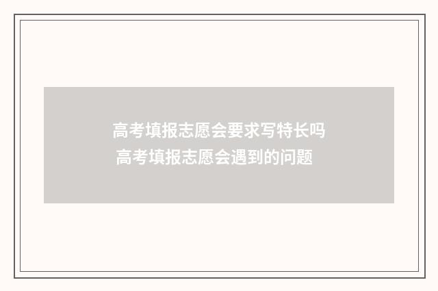 高考填报志愿会要求写特长吗 高考填报志愿会遇到的问题