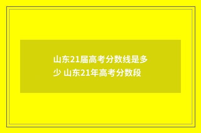 山东21届高考分数线是多少 山东21年高考分数段