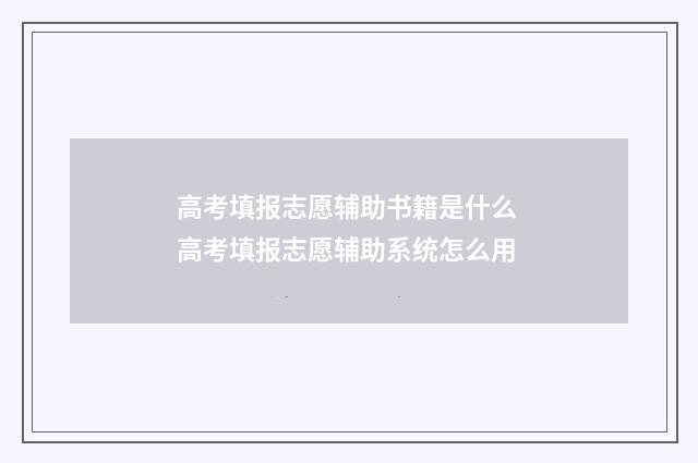 高考填报志愿辅助书籍是什么 高考填报志愿辅助系统怎么用