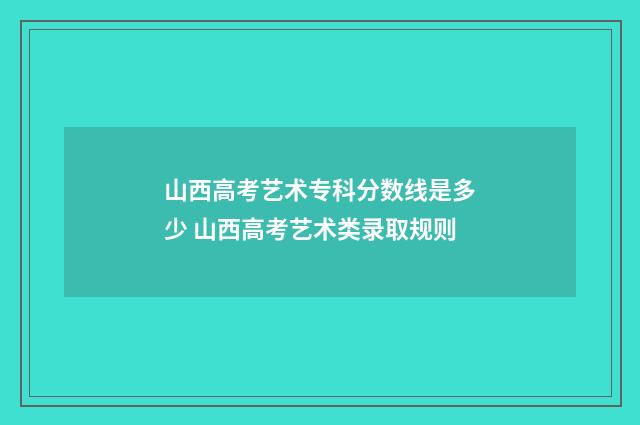 山西高考艺术专科分数线是多少 山西高考艺术类录取规则