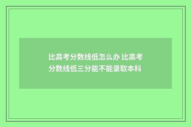 比高考分数线低怎么办 比高考分数线低三分能不能录取本科