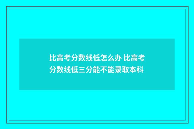 比高考分数线低怎么办 比高考分数线低三分能不能录取本科