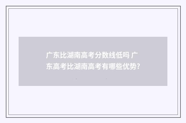 广东比湖南高考分数线低吗 广东高考比湖南高考有哪些优势?