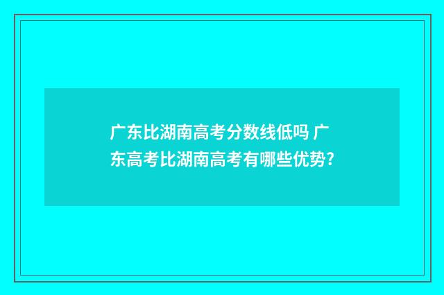广东比湖南高考分数线低吗 广东高考比湖南高考有哪些优势?