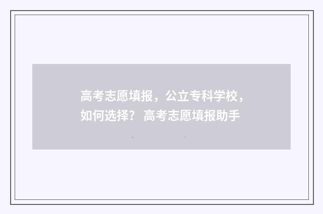 高考志愿填报，公立专科学校，如何选择？ 高考志愿填报助手