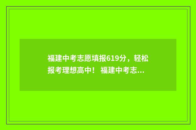 福建中考志愿填报619分，轻松报考理想高中！ 福建中考志愿填报的正确方法