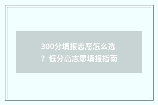300分填报志愿怎么选？低分高志愿填报指南