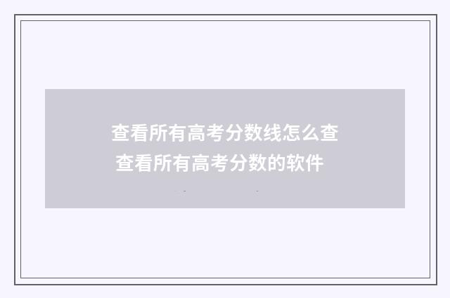 查看所有高考分数线怎么查 查看所有高考分数的软件