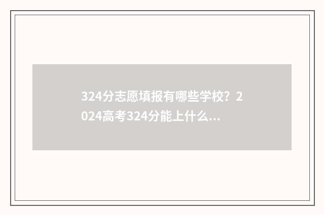 324分志愿填报有哪些学校？2024高考324分能上什么大学？ 高考志愿填报394