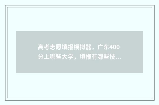 高考志愿填报模拟器，广东400分上哪些大学，填报有哪些技巧？ 高考志愿填报模板完整版