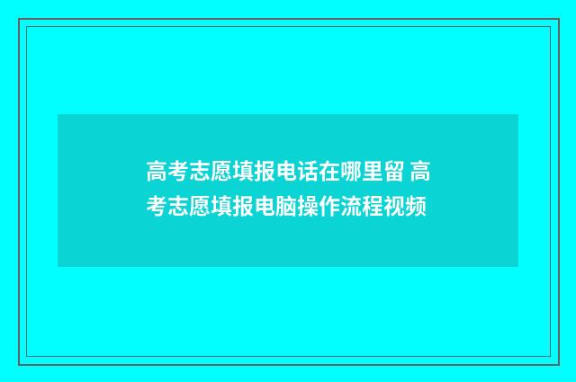高考志愿填报电话在哪里留 高考志愿填报电脑操作流程视频