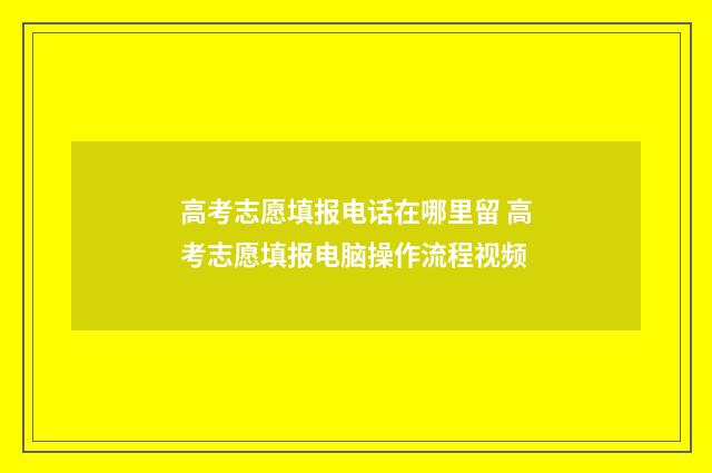 高考志愿填报电话在哪里留 高考志愿填报电脑操作流程视频