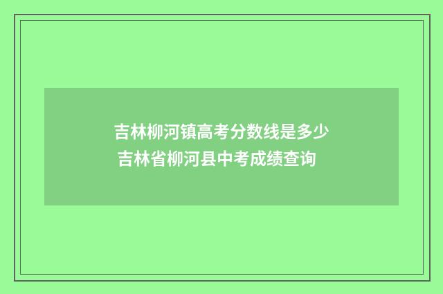 吉林柳河镇高考分数线是多少 吉林省柳河县中考成绩查询