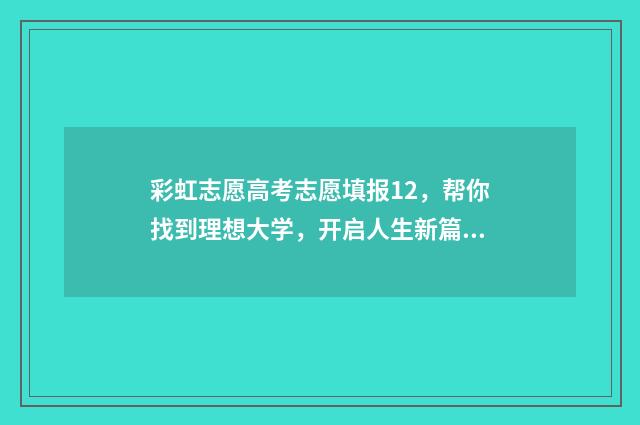 彩虹志愿高考志愿填报12，帮你找到理想大学，开启人生新篇章！ 彩虹高中高考成绩