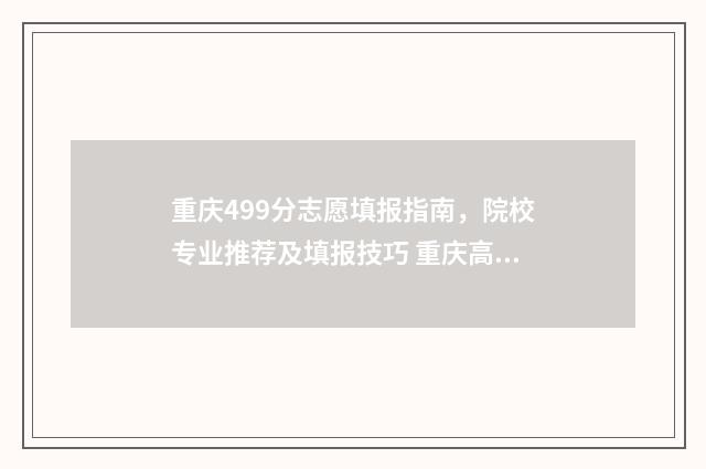 重庆499分志愿填报指南，院校专业推荐及填报技巧 重庆高考452分报考什么大学
