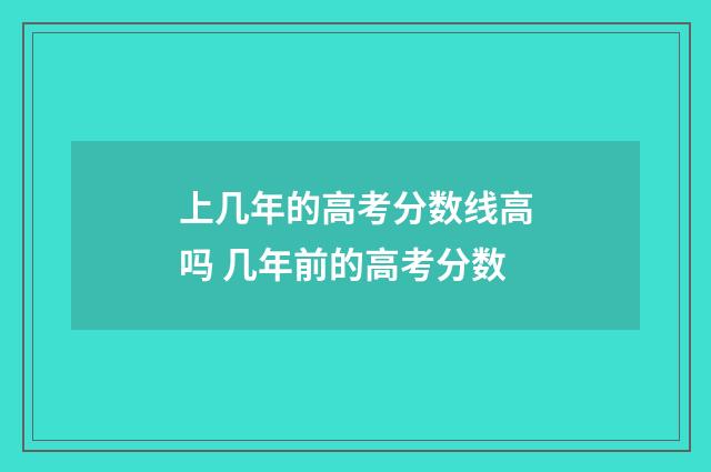 上几年的高考分数线高吗 几年前的高考分数