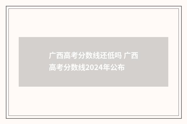广西高考分数线还低吗 广西高考分数线2024年公布