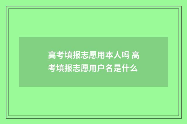 高考填报志愿用本人吗 高考填报志愿用户名是什么