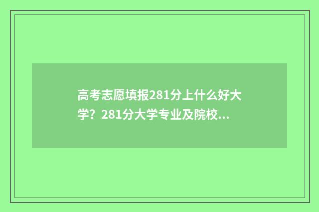 高考志愿填报281分上什么好大学？281分大学专业及院校推荐 高考志愿填报app