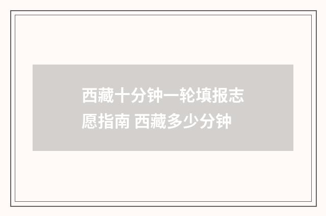 西藏十分钟一轮填报志愿指南 西藏多少分钟