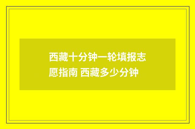 西藏十分钟一轮填报志愿指南 西藏多少分钟