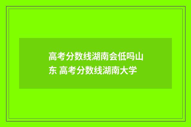 高考分数线湖南会低吗山东 高考分数线湖南大学