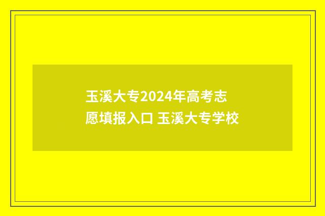 玉溪大专2024年高考志愿填报入口 玉溪大专学校
