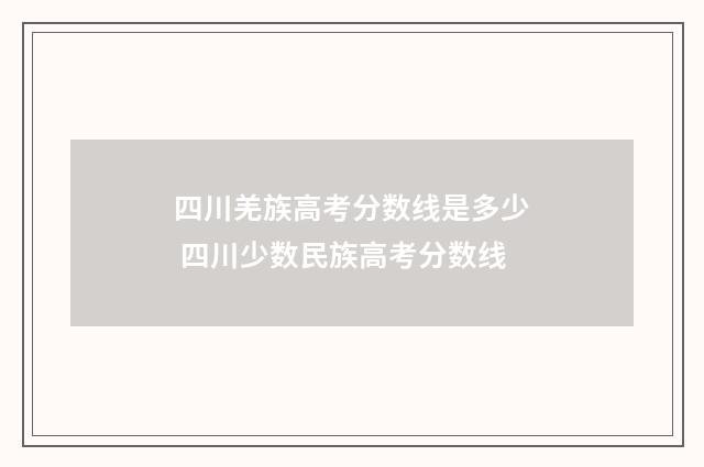 四川羌族高考分数线是多少 四川少数民族高考分数线