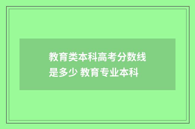 教育类本科高考分数线是多少 教育专业本科