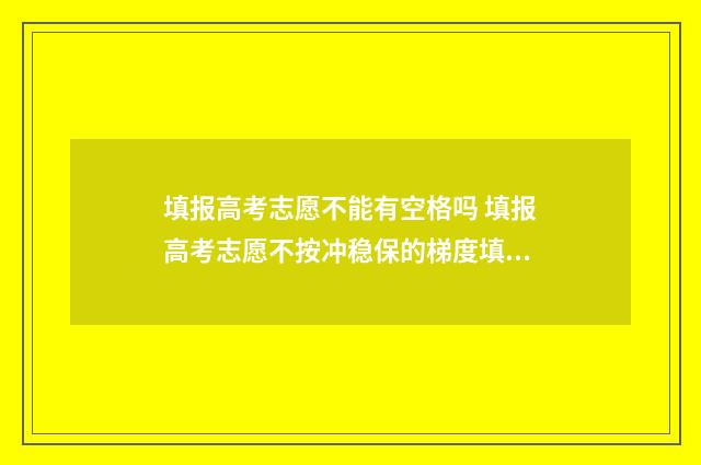 填报高考志愿不能有空格吗 填报高考志愿不按冲稳保的梯度填可以吗