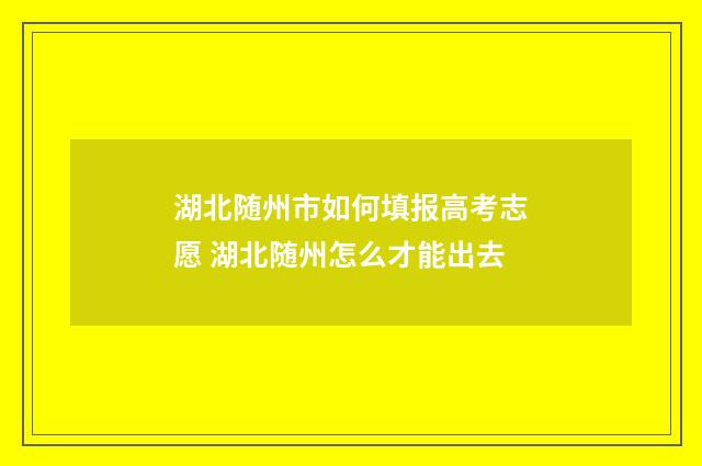 湖北随州市如何填报高考志愿 湖北随州怎么才能出去