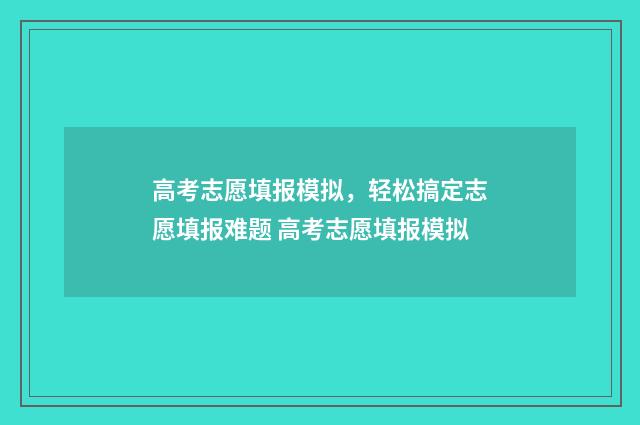 高考志愿填报模拟，轻松搞定志愿填报难题 高考志愿填报模拟
