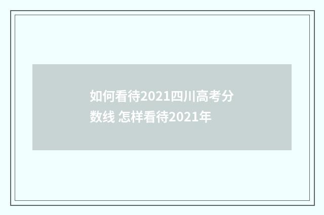如何看待2021四川高考分数线 怎样看待2021年